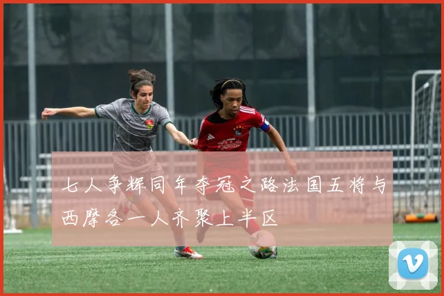 七人争辉同年夺冠之路法国五将与西摩各一人齐聚上半区