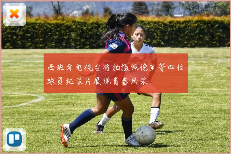 西班牙电视台将拍摄佩德里等四位球员纪录片展现青春风采