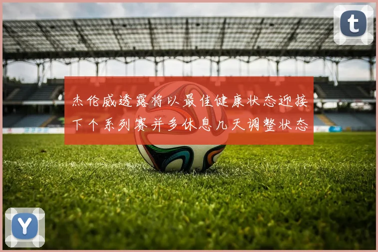 杰伦威透露将以最佳健康状态迎接下个系列赛并多休息几天调整状态
