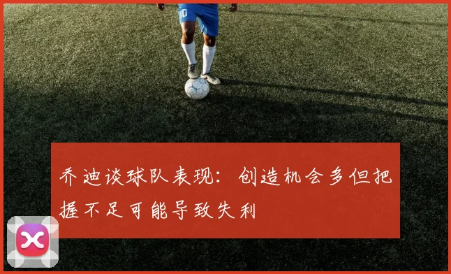 乔迪谈球队表现：创造机会多但把握不足可能导致失利