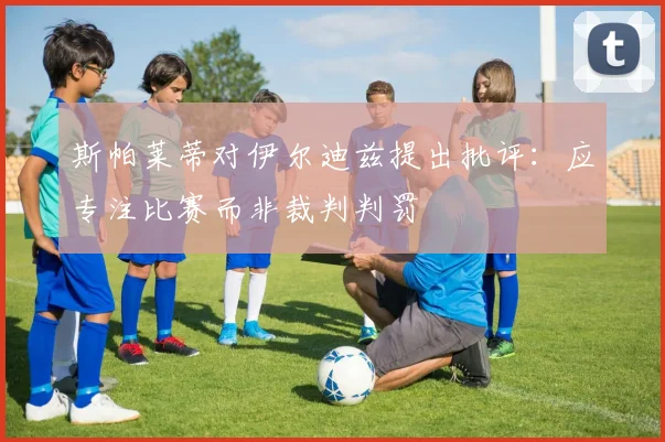 斯帕莱蒂对伊尔迪兹提出批评：应专注比赛而非裁判判罚
