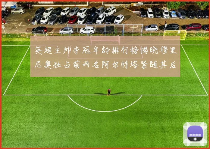 英超主帅夺冠年龄排行榜揭晓穆里尼奥独占前两名阿尔特塔紧随其后