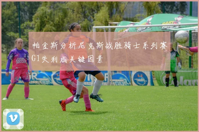 帕金斯分析尼克斯战胜骑士系列赛G1失利成关键因素