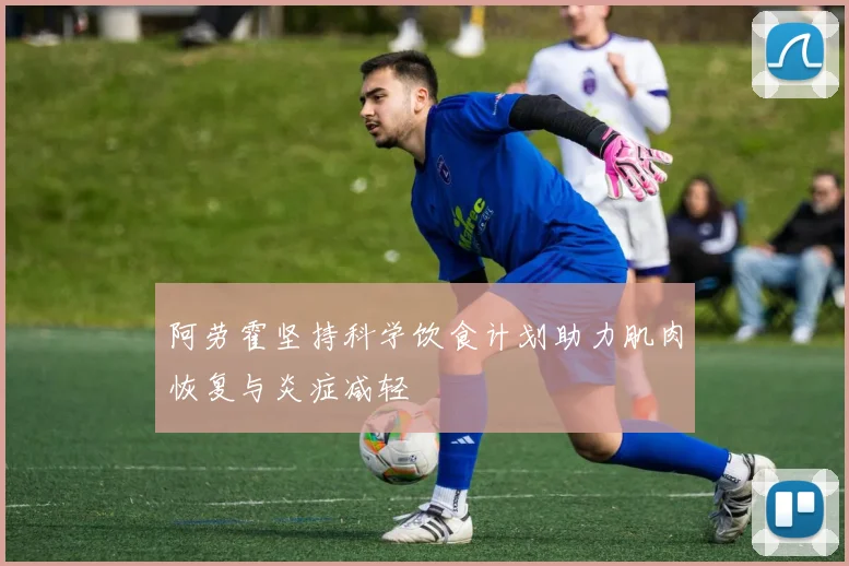 阿劳霍坚持科学饮食计划助力肌肉恢复与炎症减轻