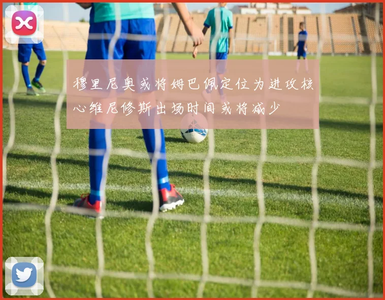 穆里尼奥或将姆巴佩定位为进攻核心维尼修斯出场时间或将减少