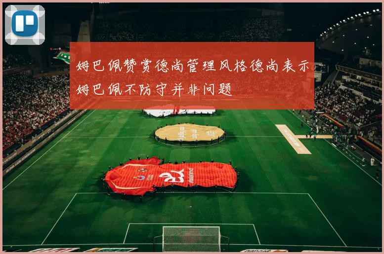 姆巴佩赞赏德尚管理风格德尚表示姆巴佩不防守并非问题