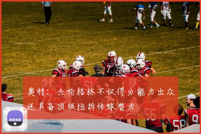 奥特：杰伦格林不仅得分能力出众还具备顶级挡拆传球潜力
