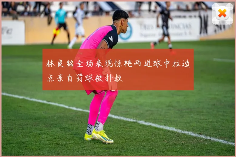 林良铭全场表现惊艳两进球中柱造点亲自罚球被扑救