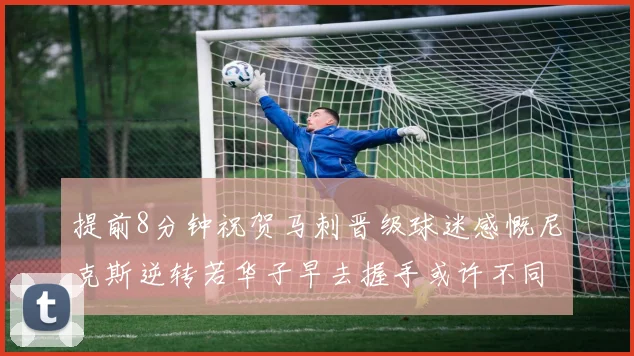 提前8分钟祝贺马刺晋级球迷感慨尼克斯逆转若华子早去握手或许不同