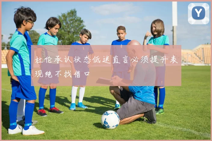 杜伦承认状态低迷直言必须提升表现绝不找借口