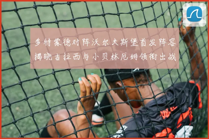 多特蒙德对阵沃尔夫斯堡首发阵容揭晓吉拉西与小贝林厄姆领衔出战