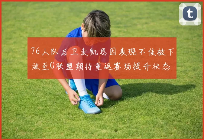 76人队后卫麦凯恩因表现不佳被下放至G联盟期待重返赛场提升状态