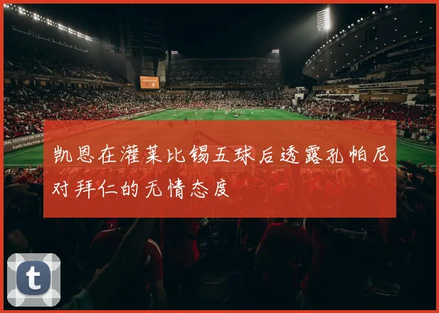 凯恩在灌莱比锡五球后透露孔帕尼对拜仁的无情态度