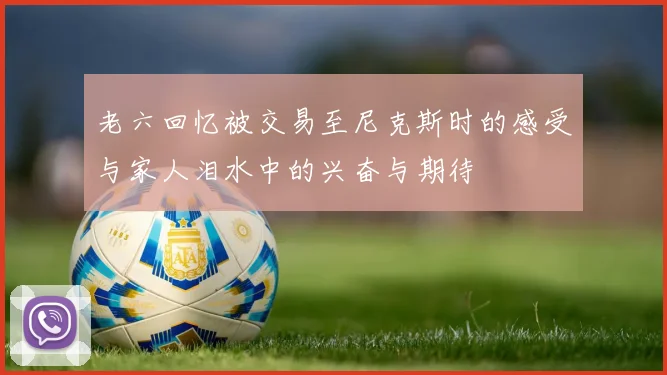 老六回忆被交易至尼克斯时的感受与家人泪水中的兴奋与期待