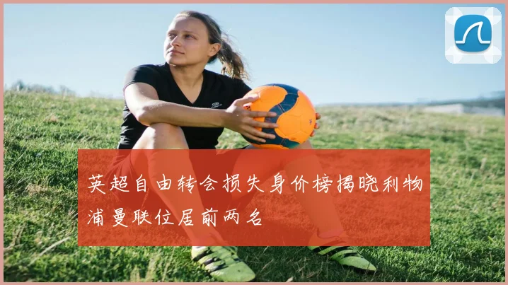 英超自由转会损失身价榜揭晓利物浦曼联位居前两名