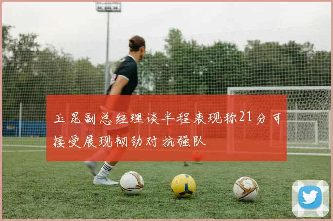 玉昆副总经理谈半程表现称21分可接受展现韧劲对抗强队