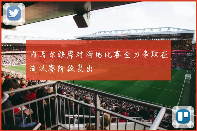 内马尔缺席对海地比赛全力争取在淘汰赛阶段复出
