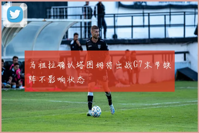 马祖拉确认塔图姆将出战G7末节缺阵不影响状态