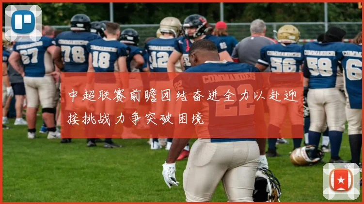 中超联赛前瞻团结奋进全力以赴迎接挑战力争突破困境