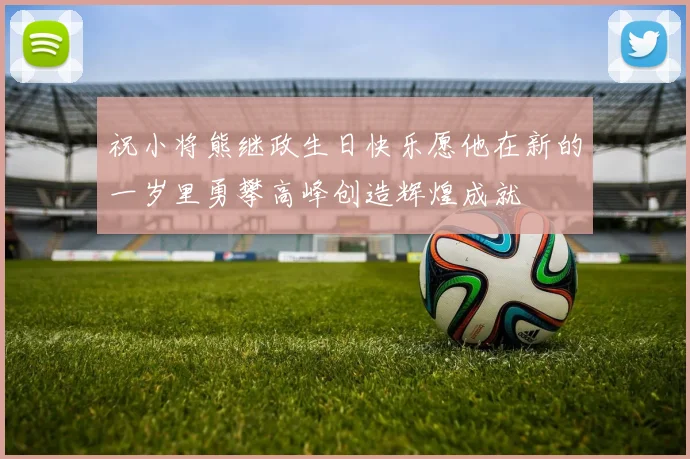 祝小将熊继政生日快乐愿他在新的一岁里勇攀高峰创造辉煌成就