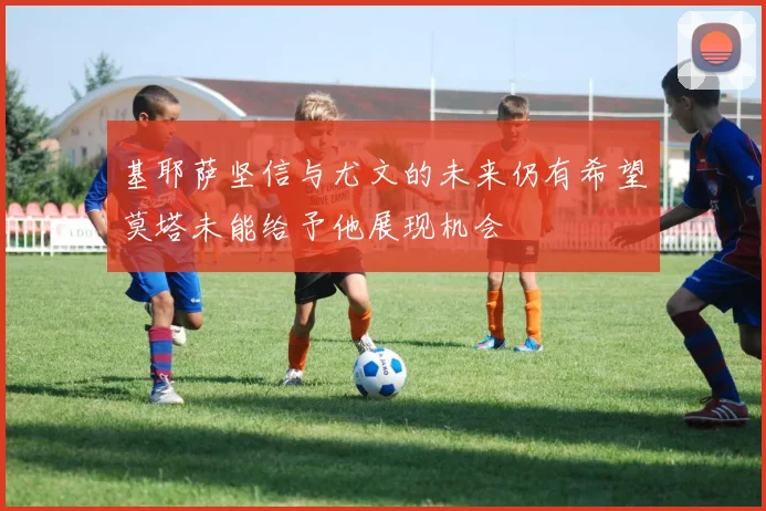 基耶萨坚信与尤文的未来仍有希望莫塔未能给予他展现机会
