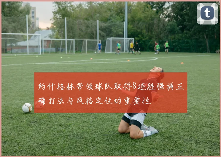 约什格林带领球队取得8连胜强调正确打法与风格定位的重要性