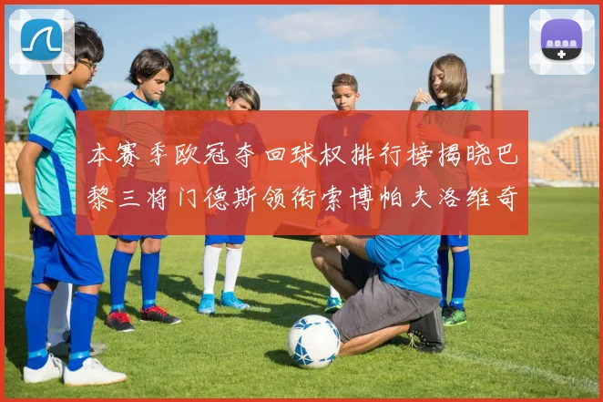 本赛季欧冠夺回球权排行榜揭晓巴黎三将门德斯领衔索博帕夫洛维奇紧随其后