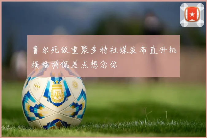鲁尔死敌重聚多特社媒发布直升机横幅调侃差点想念你